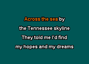 Across the sea by
the Tennessee skyline
They told me I'd fund

my hopes and my dreams