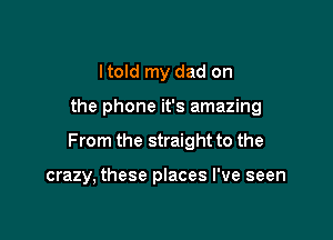 Itold my dad on

the phone it's amazing

From the straight to the

crazy, these places I've seen