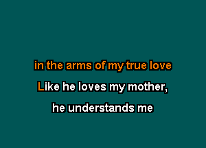 in the arms of my true love

Like he loves my mother,

he understands me