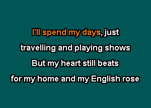 I'll spend my days, just
travelling and playing shows

But my heart still beats

for my home and my English rose