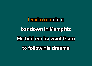 Imetaman in a

bar down in Memphis

He told me he went there

to follow his dreams