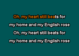 Oh, my heart still beats for
my home and my English rose
Oh, my heart still beats for

my home and my English rose
