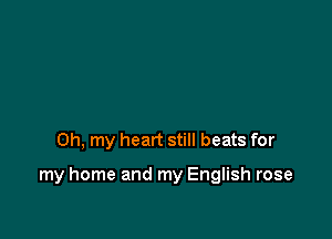 Oh, my heart still beats for

my home and my English rose