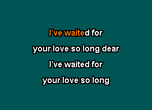 We waited for
your love so long dear

We waited for

your love so long