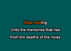 Stop holding

Onto the memories that rise

from the depths ofthe noise