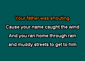 Your father was shouting
Cause your name caught the wind
And you ran home through rain

and muddy streets to get to him