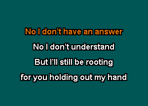 No I dowt have an answer
No l donT understand

But Pll still be rooting

for you holding out my hand