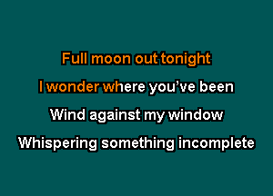 Full moon out tonight
I wonder where yowve been

Wind against my window

Whispering something incomplete