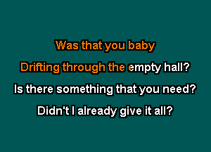 Was that you baby
Drifting through the empty hall?

Is there something that you need?

Didn't I already give it all?