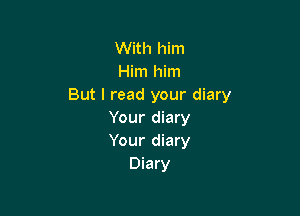 With him
Him him
But I read your diary

Your diary
Your diary
Diary