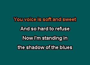 You voice is soft and sweet

And so hard to refuse

Now I'm standing in

the shadow ofthe blues