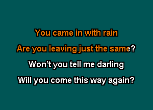 You came in with rain
Are you leaving just the same?

Won't you tell me darling

Will you come this way again?