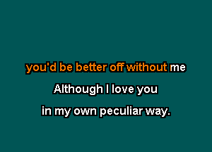 you'd be better off without me

Although I love you

in my own peculiar way.