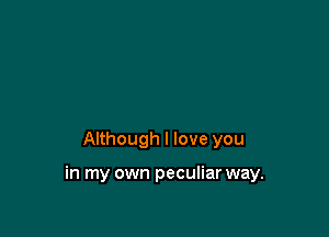 Although I love you

in my own peculiar way.