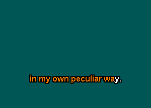 in my own peculiar way.