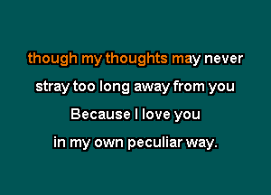 though my thoughts may never
stray too long away from you

Because I love you

in my own peculiar way.