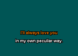 I'll always love you

in my own peculiar way.