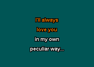I'll always
love you

in my own

peculiar way...