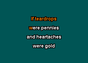 If teardrops
were pennies

and heartaches

were gold