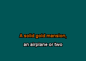 A solid gold mansion,

an airplane or two