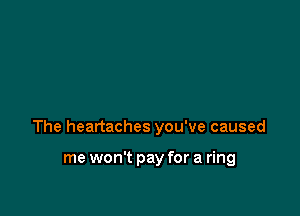 The heartaches you've caused

me won't pay for a ring