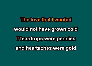The love that I wanted
would not have grown cold

lfteardrops were pennies

and heartaches were gold