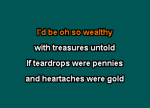 I'd be oh so wealthy
with treasures untold

lfteardrops were pennies

and heartaches were gold
