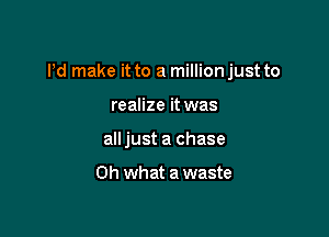 I'd make it to a million just to

realize it was
all just a chase

Oh what a waste