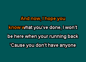 And now, I hope you

know what you've done, I wonyt

be here when your running back

Cause you don't have anyone