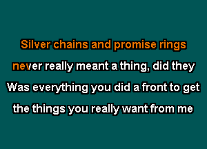 Silver chains and promise rings
never really meant a thing, did they
Was everything you did afront to get

the things you really want from me