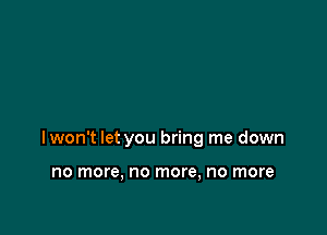 lwon't let you bring me down

no more, no more, no more