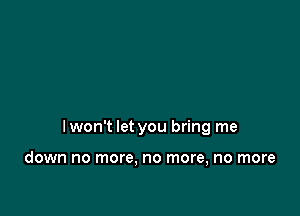 lwon't let you bring me

down no more, no more, no more