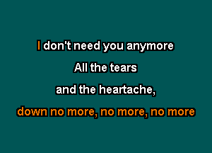 I don't need you anymore

All the tears
and the heartache,

down no more, no more, no more