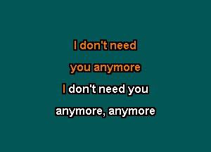 I don't need

you anymore

I don't need you

anymore, anymore