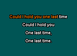 Could I hold you one last time
Could I hold you

One last time,

One last time.