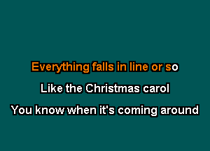 Everything falls in line or so

Like the Christmas carol

You know when it's coming around
