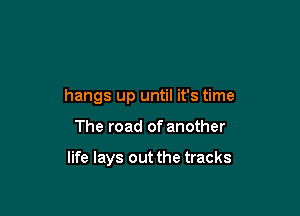 hangs up until it's time

The road of another

life lays out the tracks