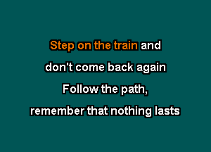 Step on the train and

don't come back again
Follow the path,

remember that nothing lasts