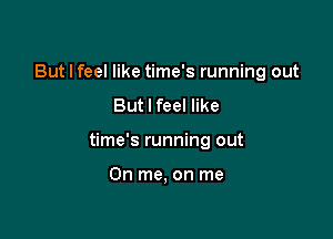 But I feel like time's running out
But I feel like

time's running out

On me, on me