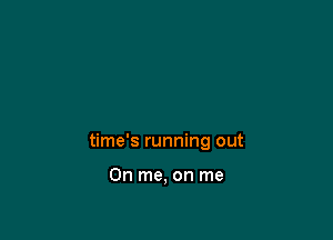 time's running out

On me, on me
