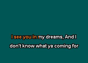 I see you in my dreams, Andl

don't know what ya coming for