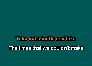 Take out a bottle and fake

The times that we couldn't make