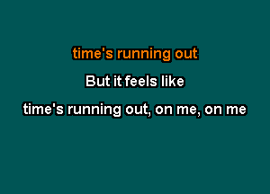 time's running out

But it feels like

time's running out. on me, on me