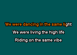 We were dancing in the same light

We were living the high life

Riding on the same vibe