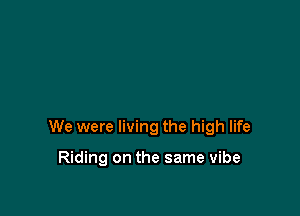 We were living the high life

Riding on the same vibe