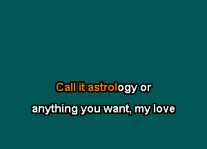 Call it astrology or

anything you want, my love