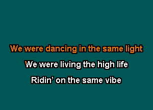 We were dancing in the same light

We were living the high life

Ridin' on the same vibe