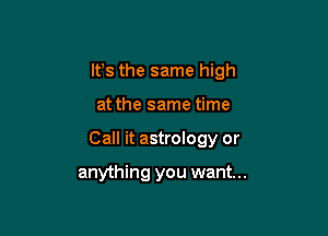 lt,s the same high

at the same time

Call it astrology or

anything you want...