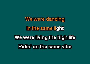 We were dancing

in the same light

We were living the high life

Ridint on the same vibe