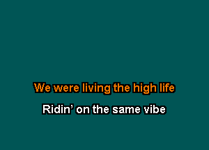 We were living the high life

Ridin' on the same vibe